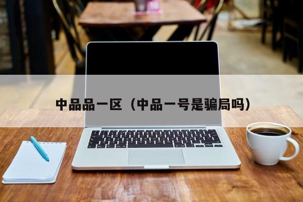 中品品一区(中品一号是骗局吗)