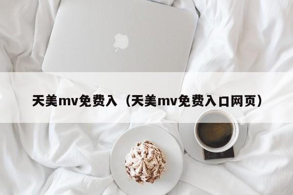 天美mv免费入(天美mv免费入口网页)