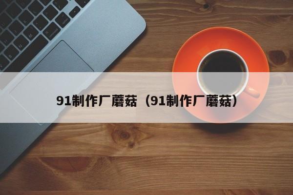91制作厂蘑菇(91制作厂蘑菇)