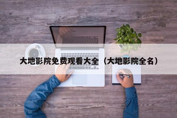 大地影院免费观看大全(大地影院全名)