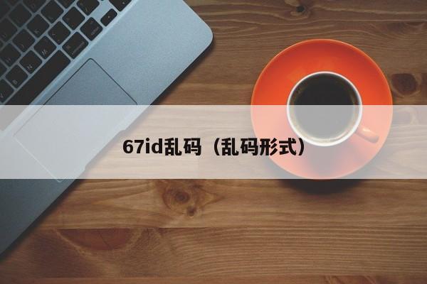67id乱码(乱码形式)