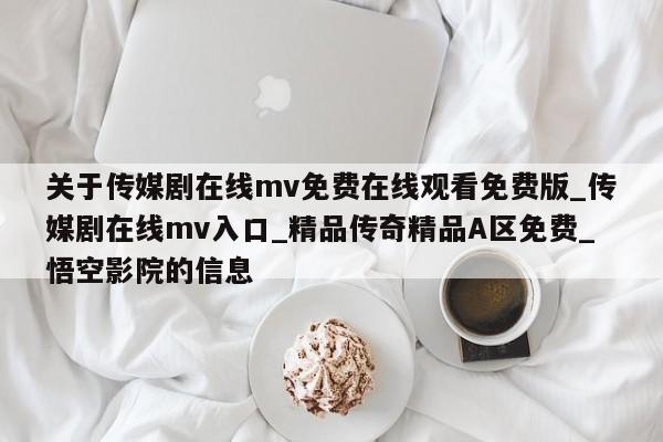 关于传媒剧在线mv免费在线观看免费版_传媒剧在线mv入口_精品传奇精品A区免费_悟空影院的信息