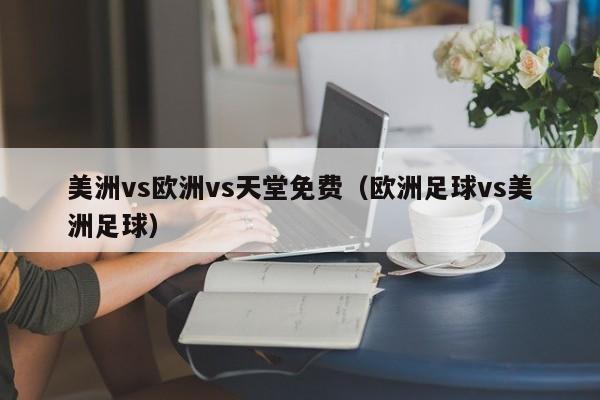 美洲vs欧洲vs天堂免费(欧洲足球vs美洲足球)